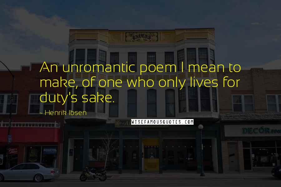 Henrik Ibsen Quotes: An unromantic poem I mean to make, of one who only lives for duty's sake.