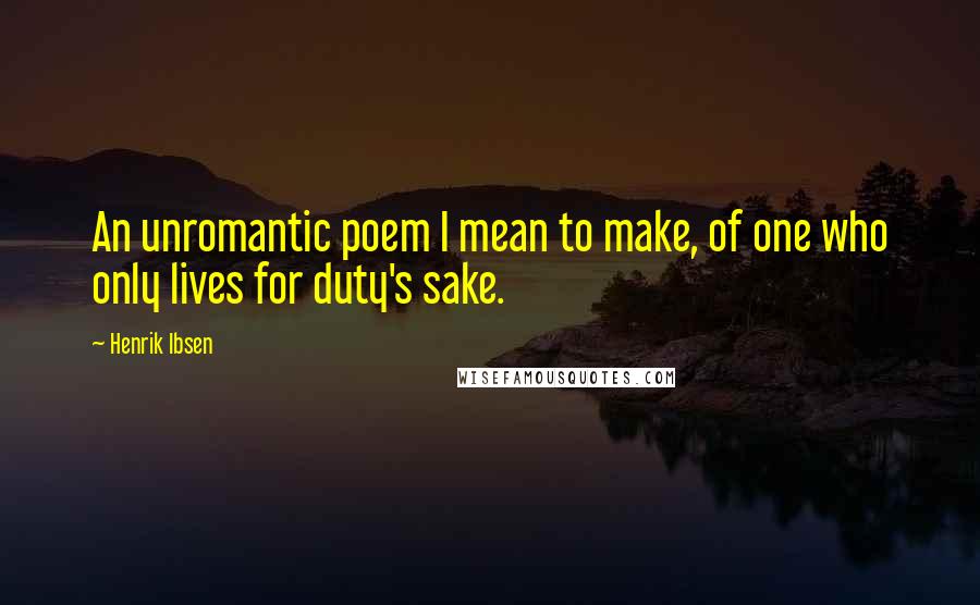 Henrik Ibsen Quotes: An unromantic poem I mean to make, of one who only lives for duty's sake.