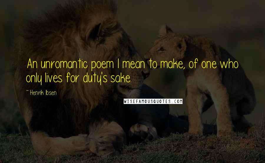 Henrik Ibsen Quotes: An unromantic poem I mean to make, of one who only lives for duty's sake.