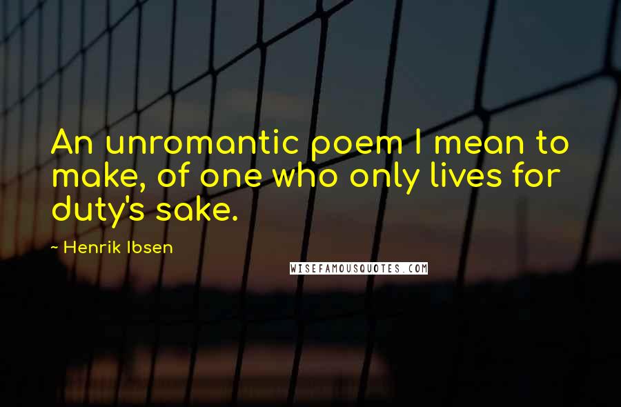 Henrik Ibsen Quotes: An unromantic poem I mean to make, of one who only lives for duty's sake.