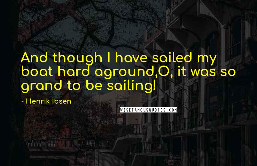 Henrik Ibsen Quotes: And though I have sailed my boat hard aground,O, it was so grand to be sailing!