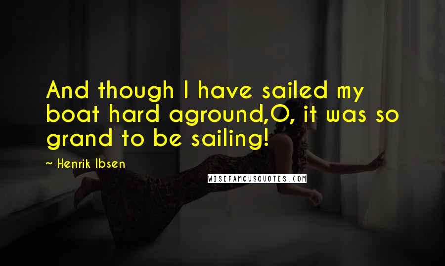 Henrik Ibsen Quotes: And though I have sailed my boat hard aground,O, it was so grand to be sailing!