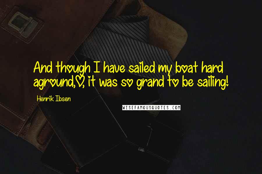 Henrik Ibsen Quotes: And though I have sailed my boat hard aground,O, it was so grand to be sailing!