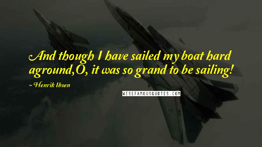 Henrik Ibsen Quotes: And though I have sailed my boat hard aground,O, it was so grand to be sailing!