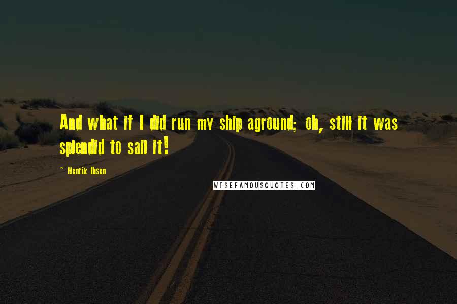 Henrik Ibsen Quotes: And what if I did run my ship aground; oh, still it was splendid to sail it!