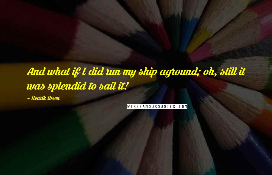 Henrik Ibsen Quotes: And what if I did run my ship aground; oh, still it was splendid to sail it!