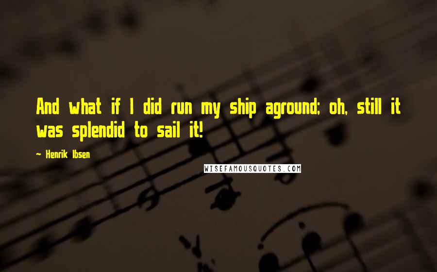 Henrik Ibsen Quotes: And what if I did run my ship aground; oh, still it was splendid to sail it!