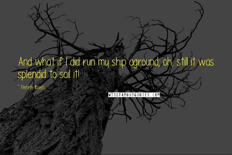 Henrik Ibsen Quotes: And what if I did run my ship aground; oh, still it was splendid to sail it!