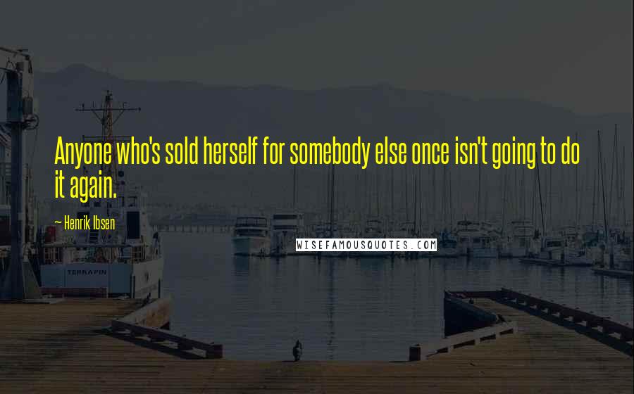 Henrik Ibsen Quotes: Anyone who's sold herself for somebody else once isn't going to do it again.