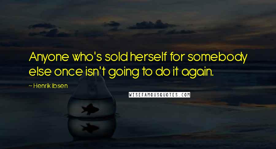 Henrik Ibsen Quotes: Anyone who's sold herself for somebody else once isn't going to do it again.