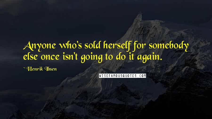 Henrik Ibsen Quotes: Anyone who's sold herself for somebody else once isn't going to do it again.