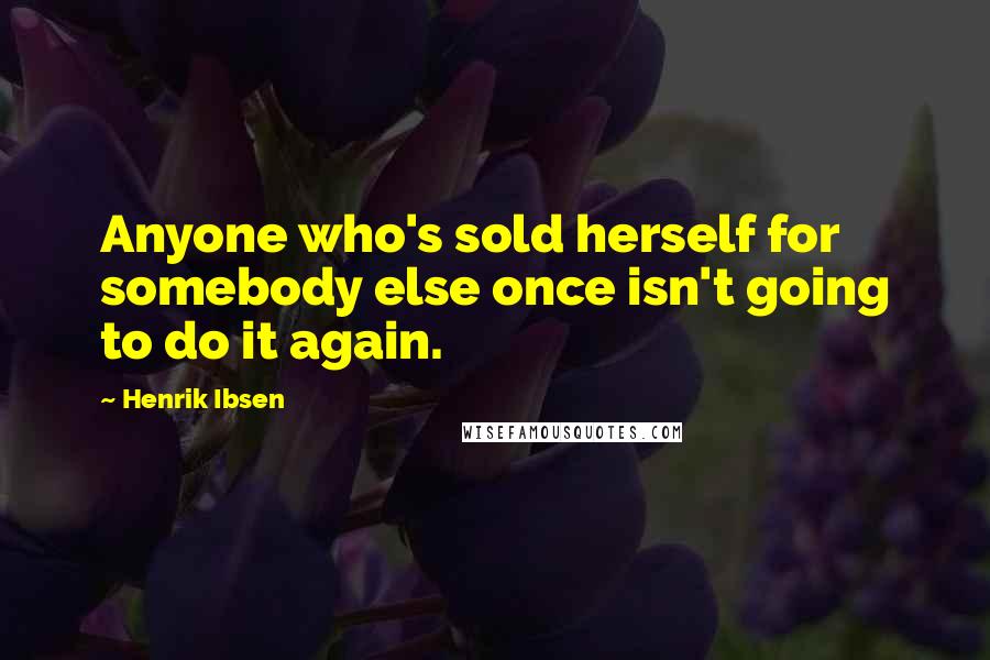 Henrik Ibsen Quotes: Anyone who's sold herself for somebody else once isn't going to do it again.