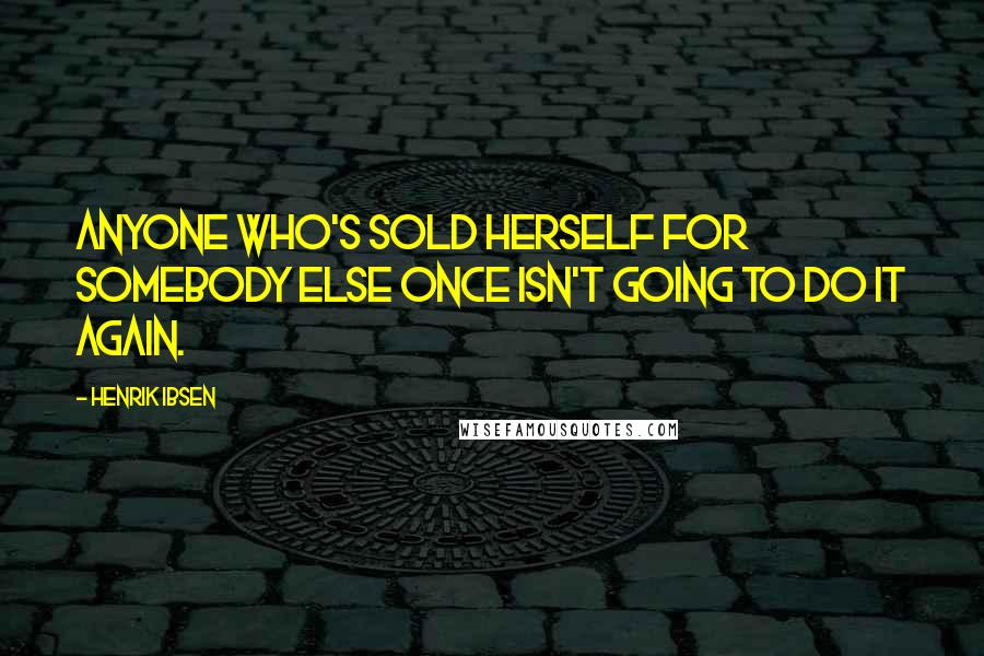 Henrik Ibsen Quotes: Anyone who's sold herself for somebody else once isn't going to do it again.