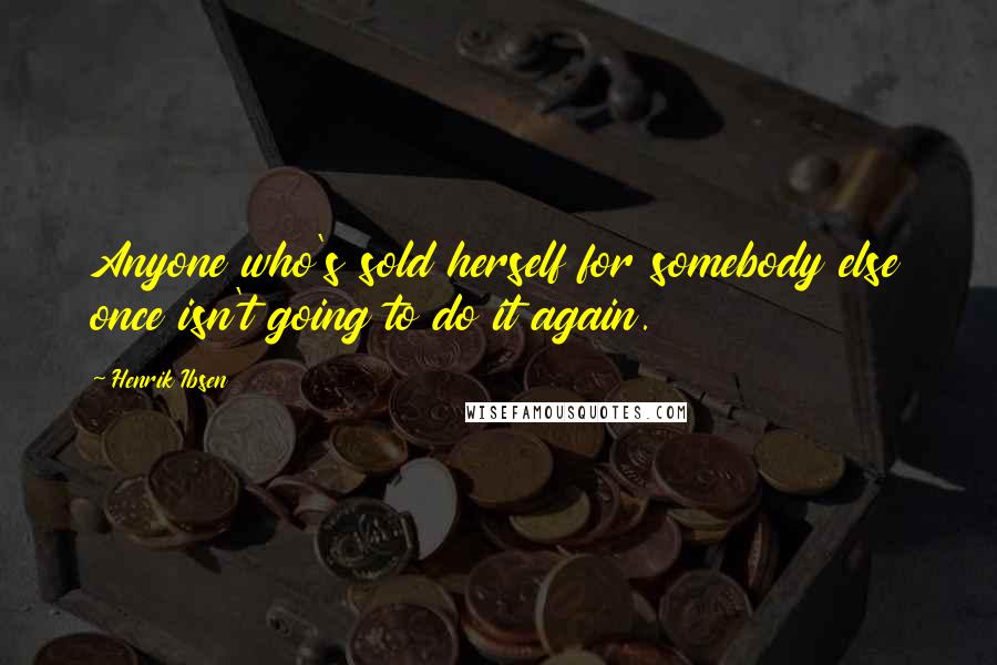 Henrik Ibsen Quotes: Anyone who's sold herself for somebody else once isn't going to do it again.