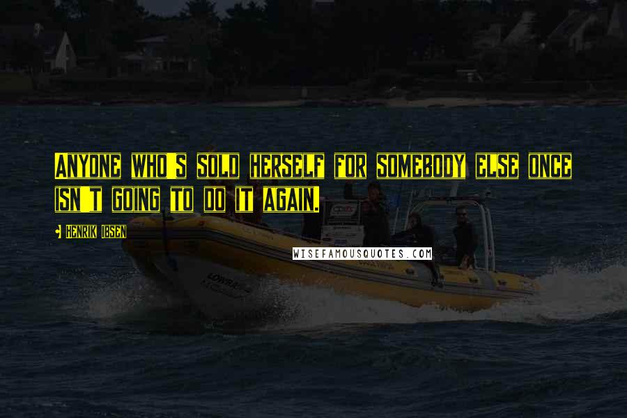 Henrik Ibsen Quotes: Anyone who's sold herself for somebody else once isn't going to do it again.