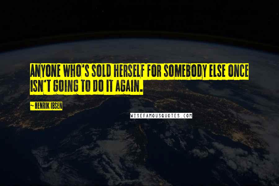 Henrik Ibsen Quotes: Anyone who's sold herself for somebody else once isn't going to do it again.