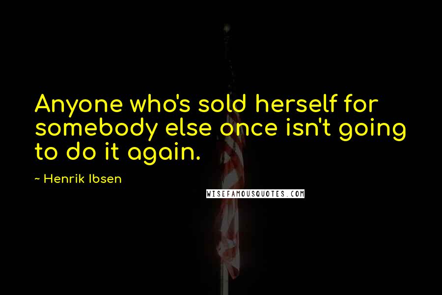 Henrik Ibsen Quotes: Anyone who's sold herself for somebody else once isn't going to do it again.