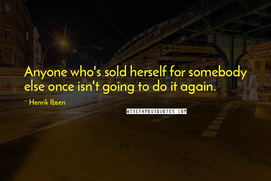 Henrik Ibsen Quotes: Anyone who's sold herself for somebody else once isn't going to do it again.