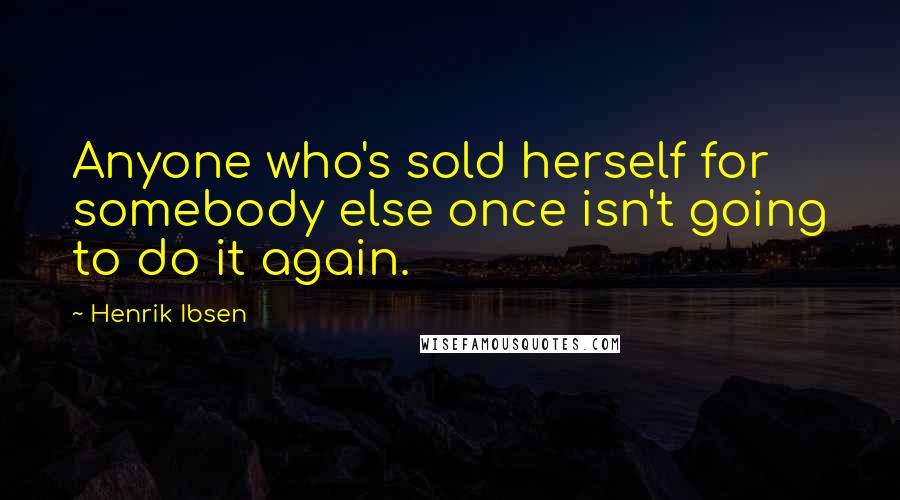 Henrik Ibsen Quotes: Anyone who's sold herself for somebody else once isn't going to do it again.