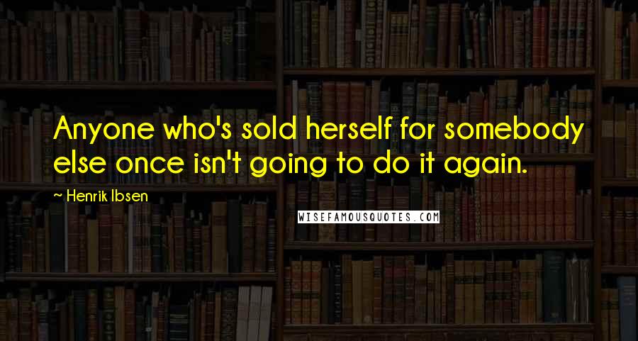 Henrik Ibsen Quotes: Anyone who's sold herself for somebody else once isn't going to do it again.