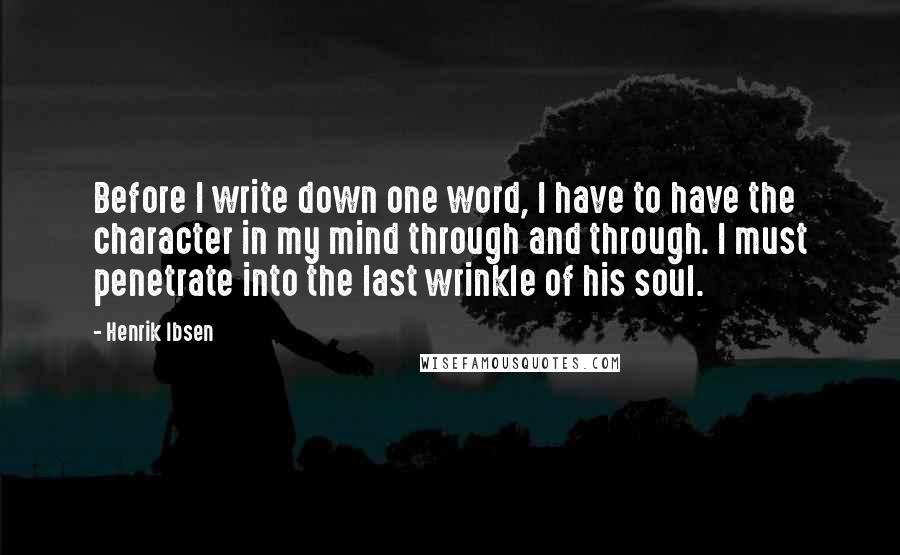 Henrik Ibsen Quotes: Before I write down one word, I have to have the character in my mind through and through. I must penetrate into the last wrinkle of his soul.