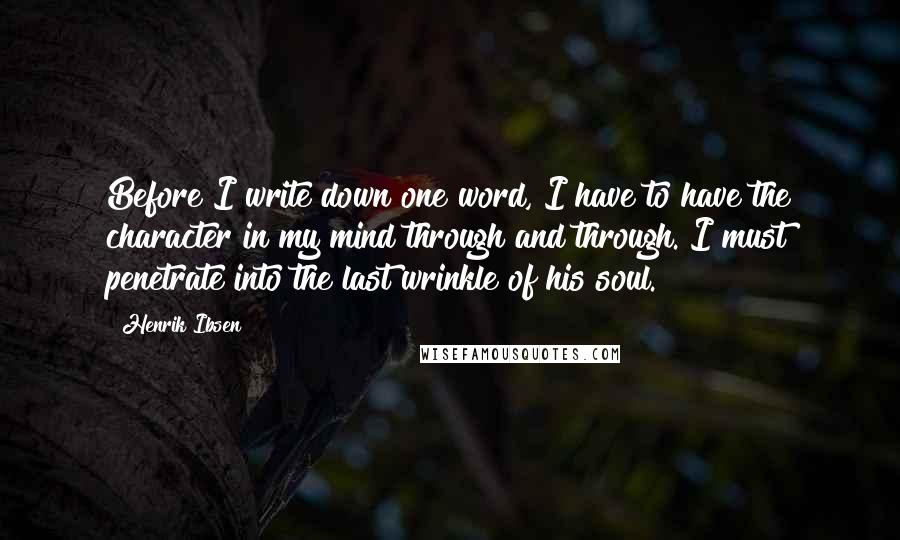 Henrik Ibsen Quotes: Before I write down one word, I have to have the character in my mind through and through. I must penetrate into the last wrinkle of his soul.