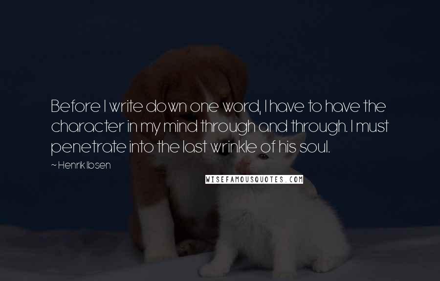 Henrik Ibsen Quotes: Before I write down one word, I have to have the character in my mind through and through. I must penetrate into the last wrinkle of his soul.