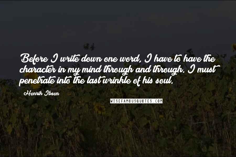 Henrik Ibsen Quotes: Before I write down one word, I have to have the character in my mind through and through. I must penetrate into the last wrinkle of his soul.