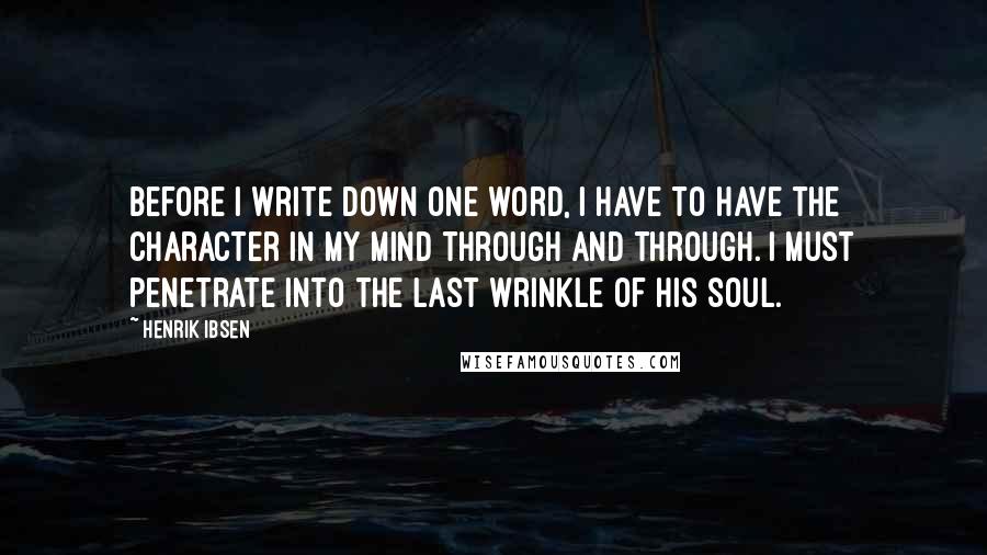 Henrik Ibsen Quotes: Before I write down one word, I have to have the character in my mind through and through. I must penetrate into the last wrinkle of his soul.