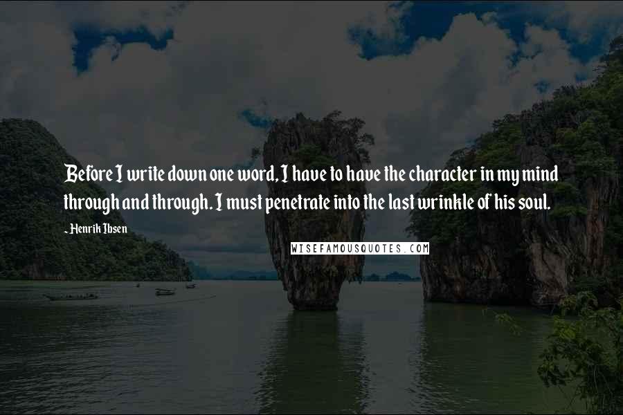 Henrik Ibsen Quotes: Before I write down one word, I have to have the character in my mind through and through. I must penetrate into the last wrinkle of his soul.