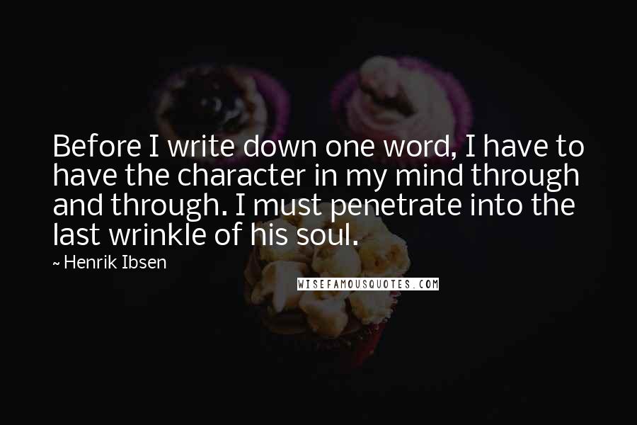 Henrik Ibsen Quotes: Before I write down one word, I have to have the character in my mind through and through. I must penetrate into the last wrinkle of his soul.