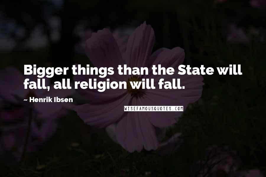 Henrik Ibsen Quotes: Bigger things than the State will fall, all religion will fall.