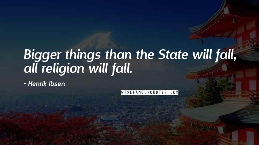 Henrik Ibsen Quotes: Bigger things than the State will fall, all religion will fall.