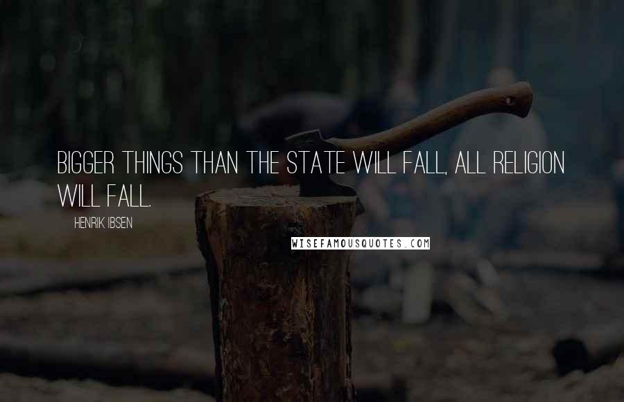 Henrik Ibsen Quotes: Bigger things than the State will fall, all religion will fall.