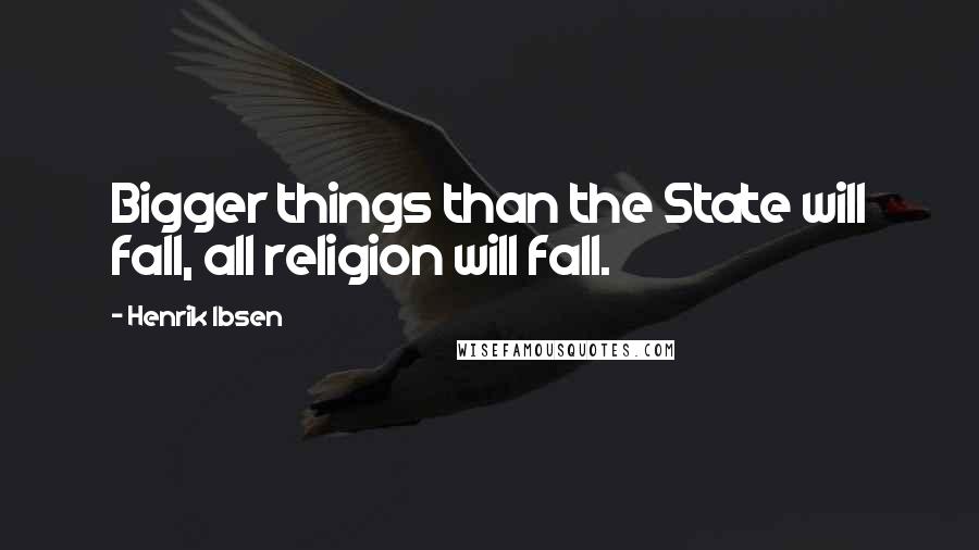 Henrik Ibsen Quotes: Bigger things than the State will fall, all religion will fall.