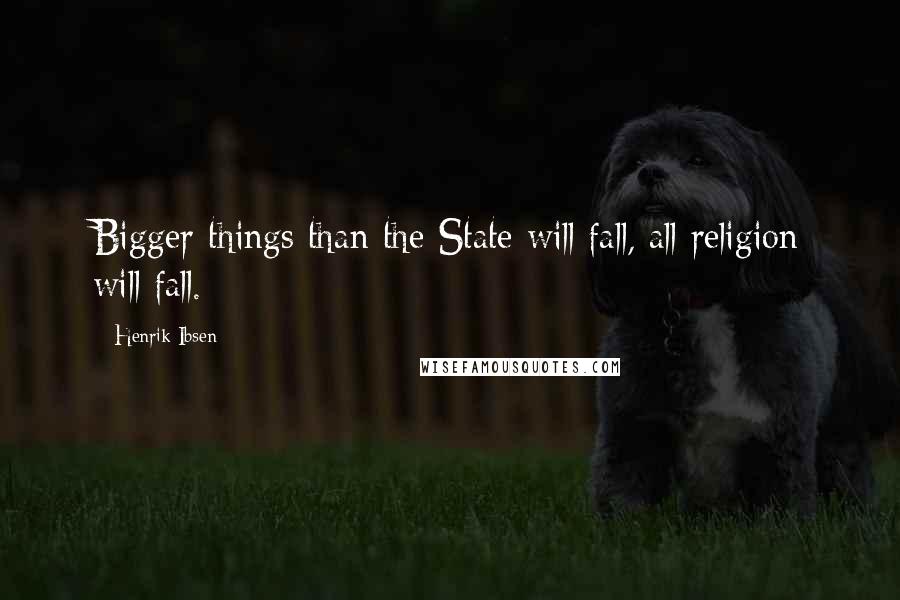 Henrik Ibsen Quotes: Bigger things than the State will fall, all religion will fall.
