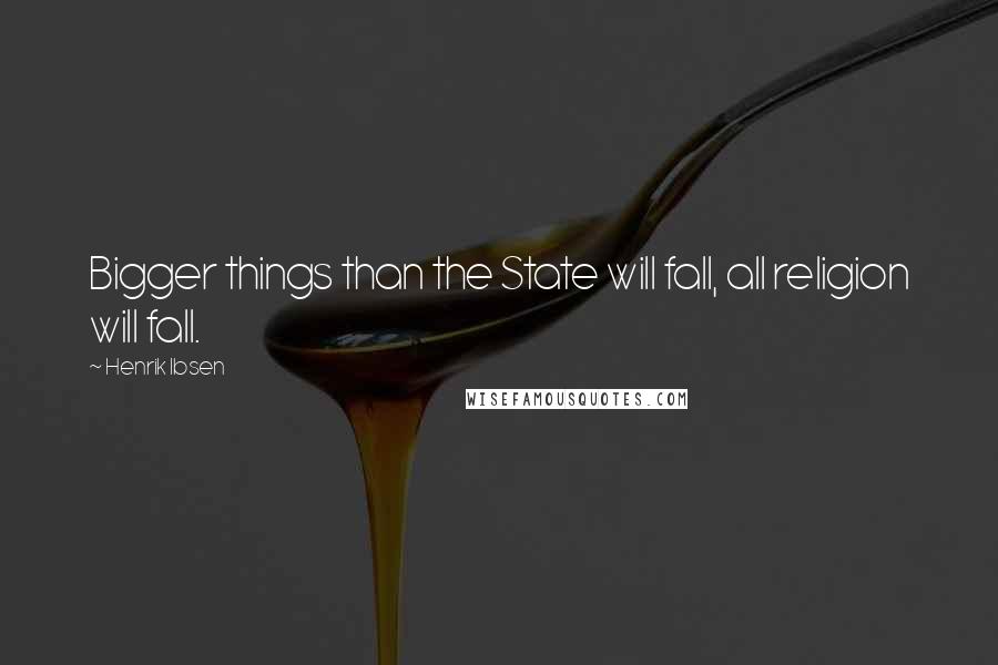 Henrik Ibsen Quotes: Bigger things than the State will fall, all religion will fall.