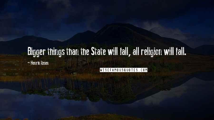 Henrik Ibsen Quotes: Bigger things than the State will fall, all religion will fall.