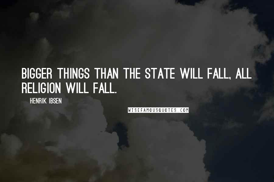 Henrik Ibsen Quotes: Bigger things than the State will fall, all religion will fall.