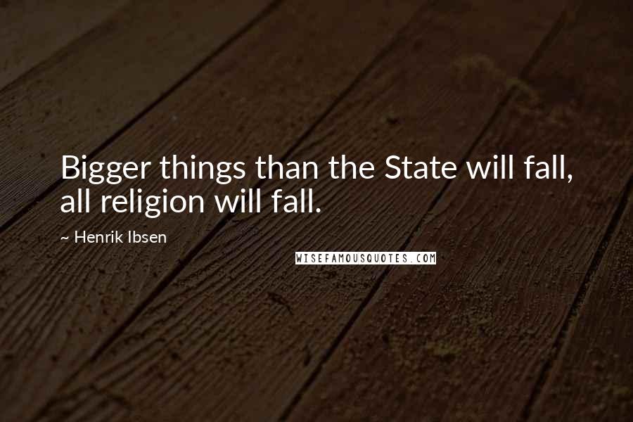 Henrik Ibsen Quotes: Bigger things than the State will fall, all religion will fall.