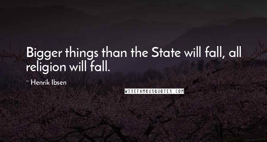 Henrik Ibsen Quotes: Bigger things than the State will fall, all religion will fall.