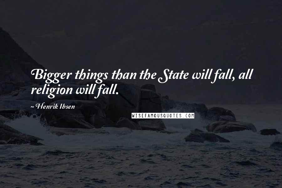 Henrik Ibsen Quotes: Bigger things than the State will fall, all religion will fall.