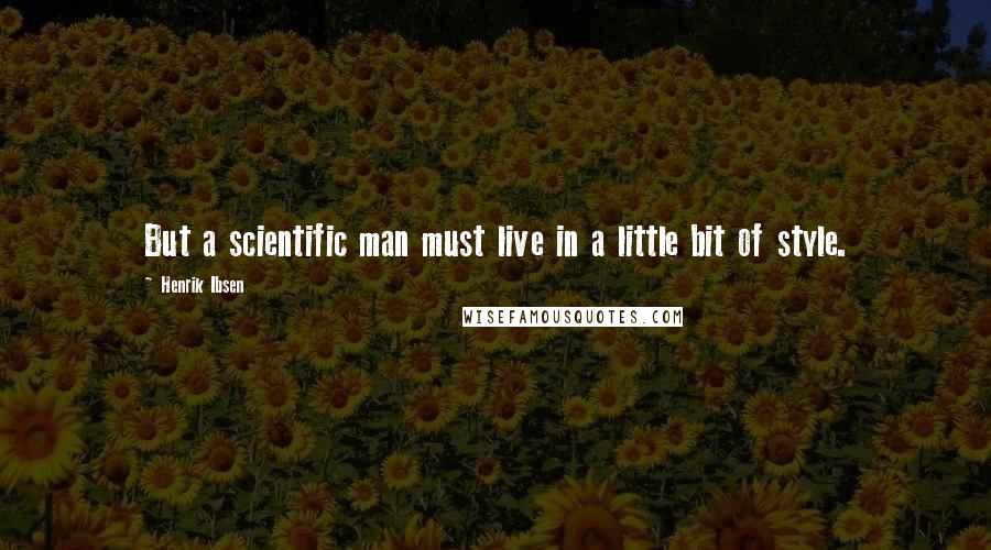 Henrik Ibsen Quotes: But a scientific man must live in a little bit of style.