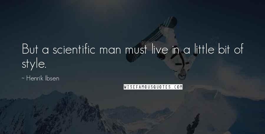 Henrik Ibsen Quotes: But a scientific man must live in a little bit of style.