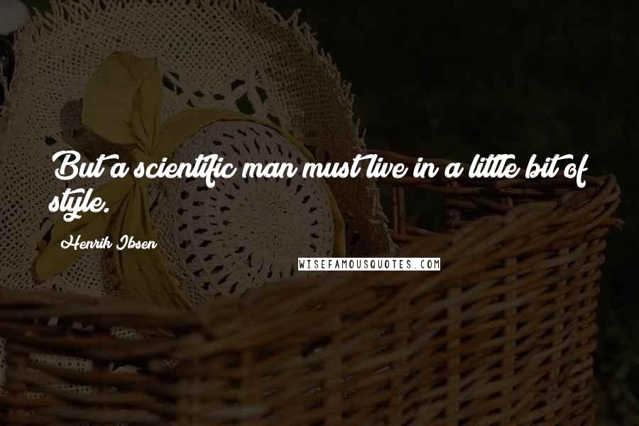 Henrik Ibsen Quotes: But a scientific man must live in a little bit of style.