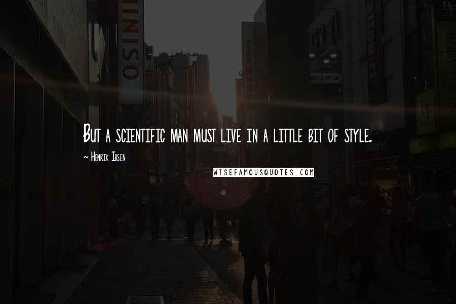 Henrik Ibsen Quotes: But a scientific man must live in a little bit of style.