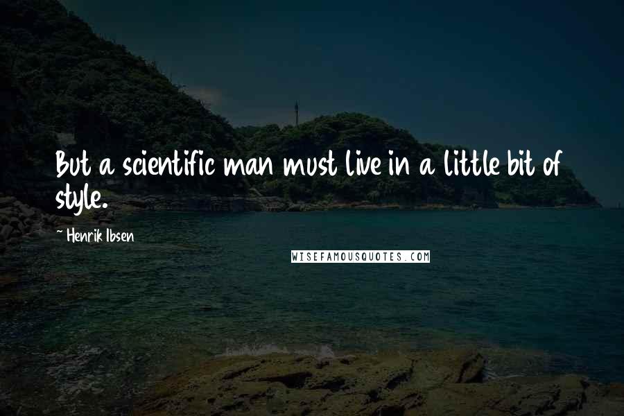 Henrik Ibsen Quotes: But a scientific man must live in a little bit of style.