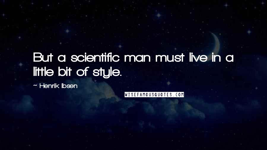 Henrik Ibsen Quotes: But a scientific man must live in a little bit of style.