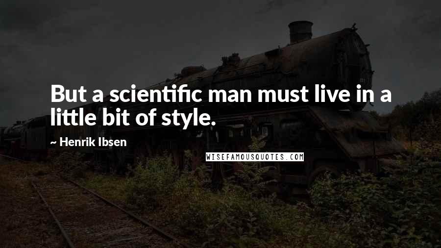 Henrik Ibsen Quotes: But a scientific man must live in a little bit of style.