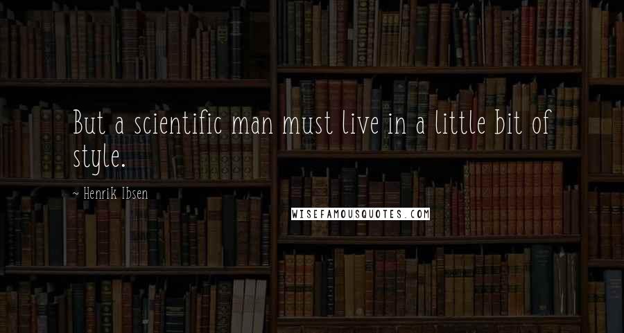 Henrik Ibsen Quotes: But a scientific man must live in a little bit of style.